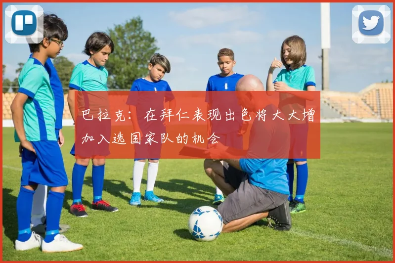 巴拉克：在拜仁表现出色将大大增加入选国家队的机会