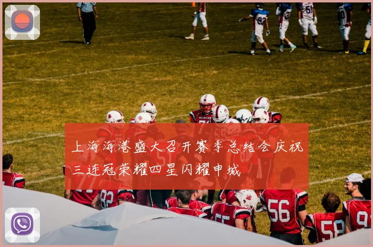 上海海港盛大召开赛季总结会庆祝三连冠荣耀四星闪耀申城
