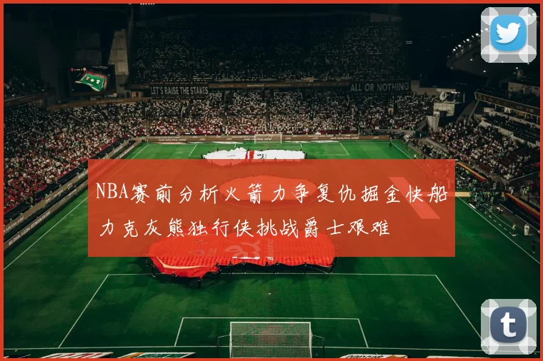NBA赛前分析火箭力争复仇掘金快船力克灰熊独行侠挑战爵士艰难