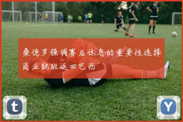桑德罗强调赛后休息的重要性选择商业航班返回巴西