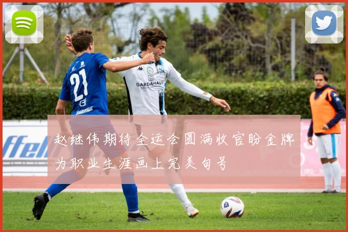 赵继伟期待全运会圆满收官盼金牌为职业生涯画上完美句号