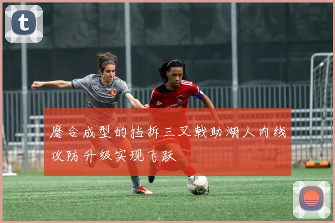磨合成型的挡拆三叉戟助湖人内线攻防升级实现飞跃