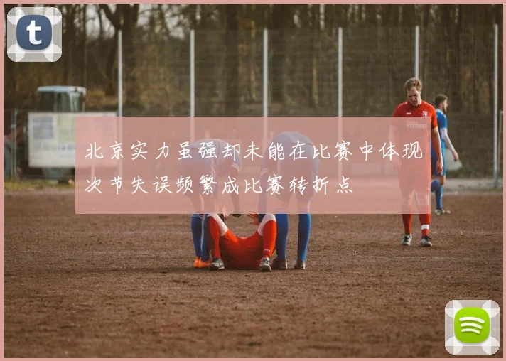 北京实力虽强却未能在比赛中体现次节失误频繁成比赛转折点