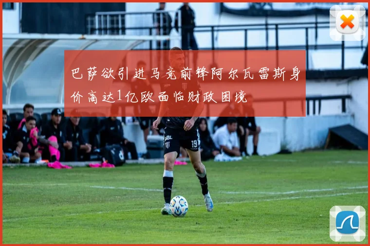 巴萨欲引进马竞前锋阿尔瓦雷斯身价高达1亿欧面临财政困境