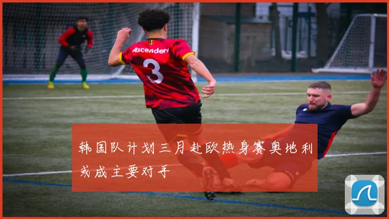 韩国队计划三月赴欧热身赛奥地利或成主要对手