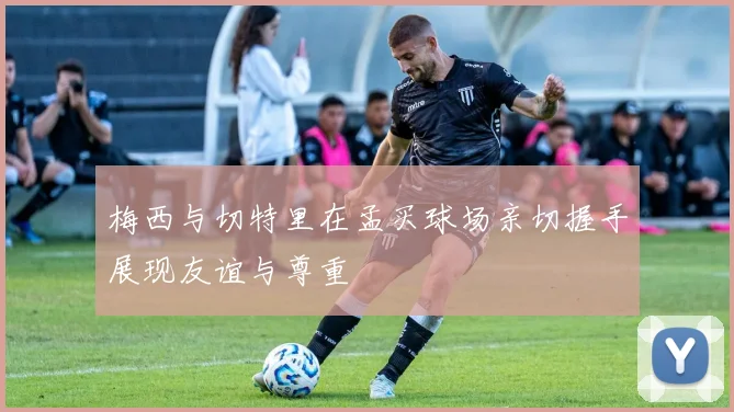 梅西与切特里在孟买球场亲切握手展现友谊与尊重