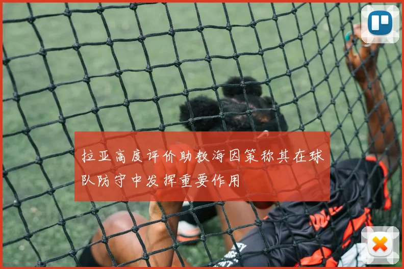 拉亚高度评价助教海因策称其在球队防守中发挥重要作用