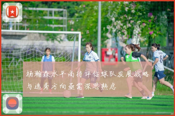 杨瀚森水平尚待评估球队发展战略与选秀方向亟需深思熟虑