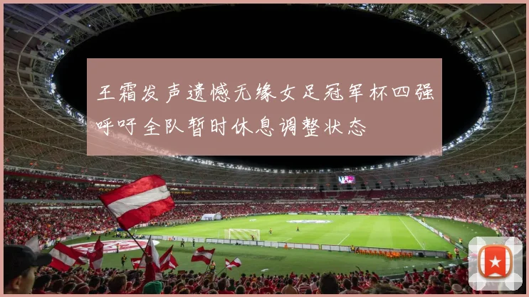 王霜发声遗憾无缘女足冠军杯四强呼吁全队暂时休息调整状态