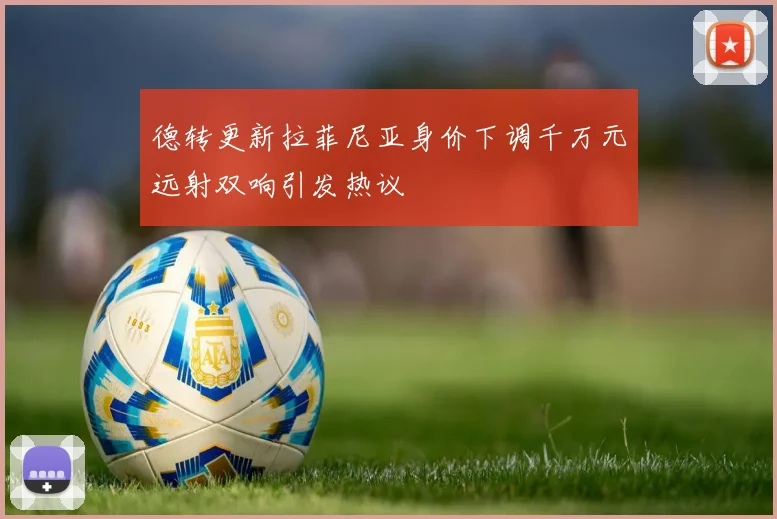 德转更新拉菲尼亚身价下调千万元远射双响引发热议