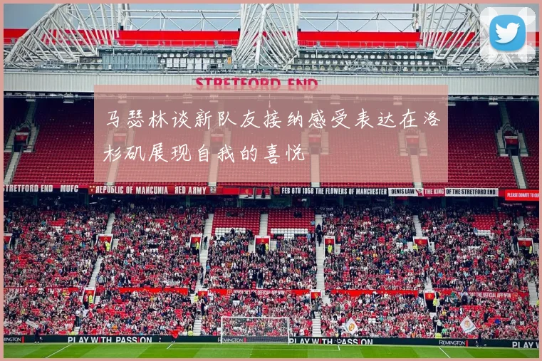 马瑟林谈新队友接纳感受表达在洛杉矶展现自我的喜悦
