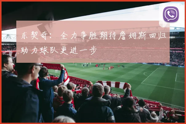 东契奇：全力争胜期待詹姆斯回归助力球队更进一步