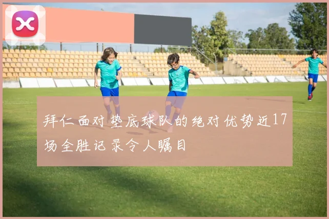 拜仁面对垫底球队的绝对优势近17场全胜记录令人瞩目