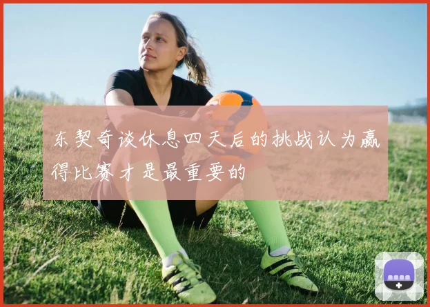 东契奇谈休息四天后的挑战认为赢得比赛才是最重要的