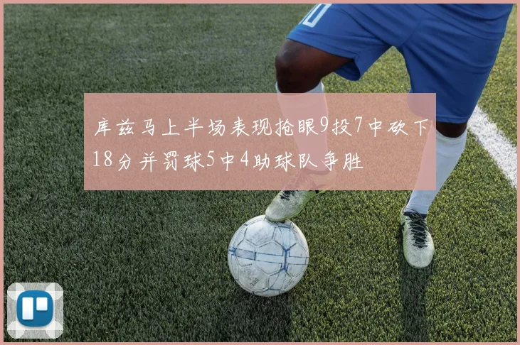 库兹马上半场表现抢眼9投7中砍下18分并罚球5中4助球队争胜