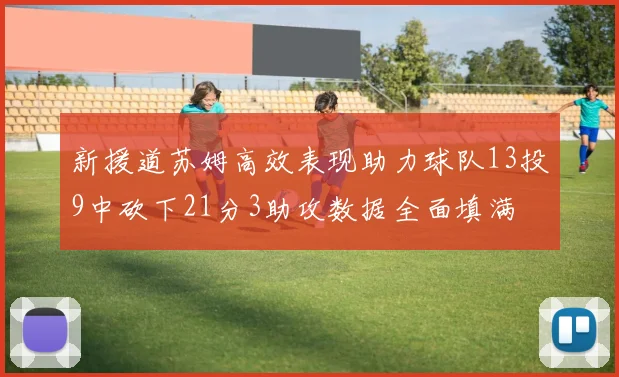 新援道苏姆高效表现助力球队13投9中砍下21分3助攻数据全面填满