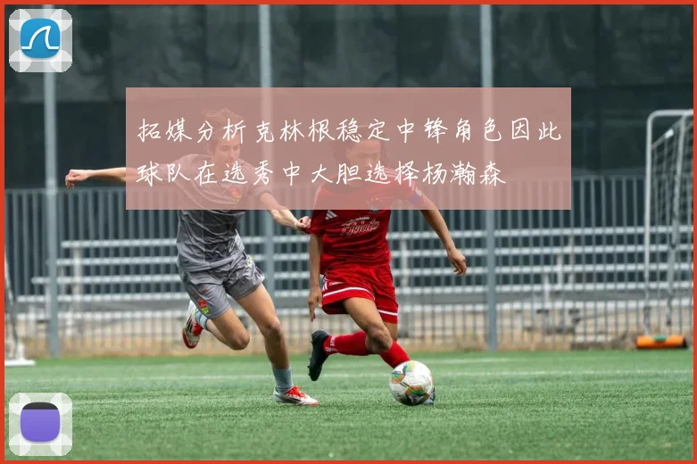 拓媒分析克林根稳定中锋角色因此球队在选秀中大胆选择杨瀚森