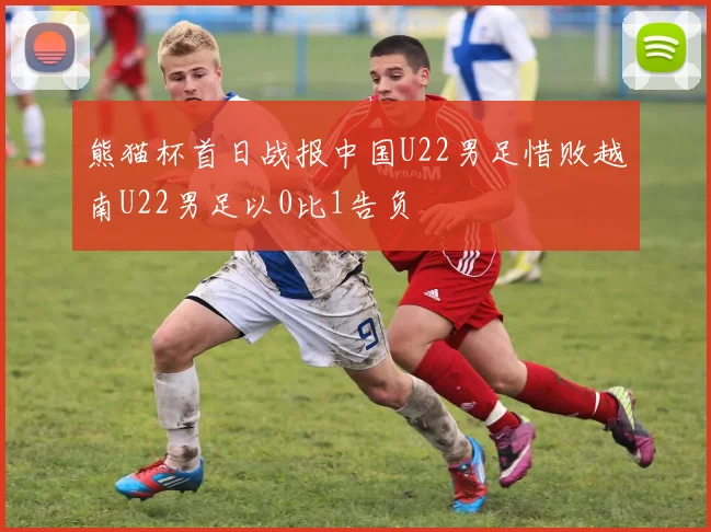 熊猫杯首日战报中国U22男足惜败越南U22男足以0比1告负