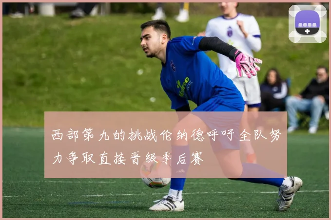 西部第九的挑战伦纳德呼吁全队努力争取直接晋级季后赛