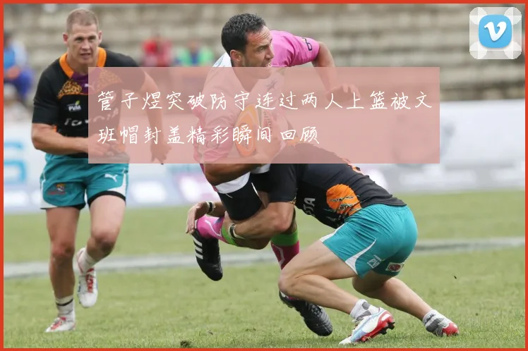 管子煜突破防守连过两人上篮被文班帽封盖精彩瞬间回顾