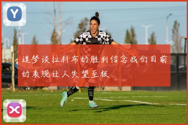 追梦谈拉科布的胜利信念我们目前的表现让人失望至极