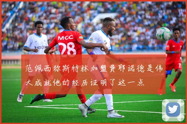 范佩西称斯特林加盟费耶诺德是伟大成就他的经历证明了这一点