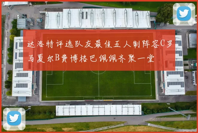 达洛特评选队友最佳五人制阵容C罗马夏尔B费博格巴佩佩齐聚一堂