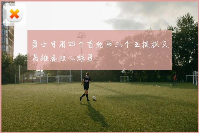 勇士可用四个首轮和三个互换权交易雄鹿核心球员