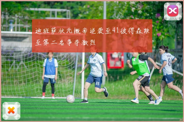 迪班萨状元概率逆袭至41彼得森跌至第二名争夺激烈