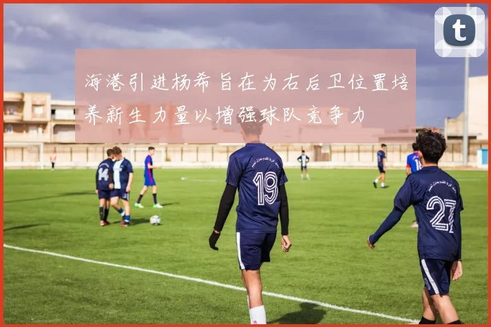 海港引进杨希旨在为右后卫位置培养新生力量以增强球队竞争力