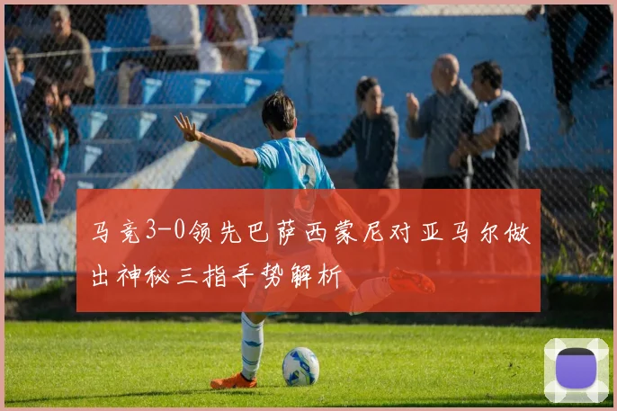 马竞3-0领先巴萨西蒙尼对亚马尔做出神秘三指手势解析
