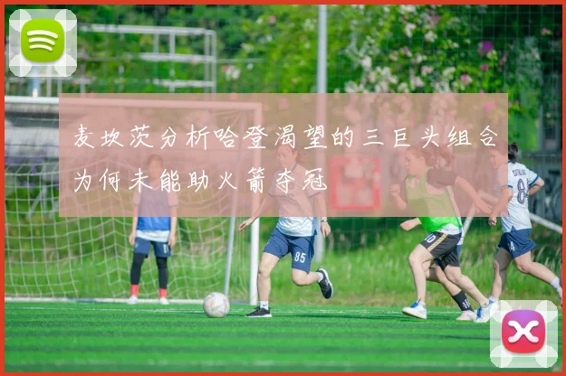 麦坎茨分析哈登渴望的三巨头组合为何未能助火箭夺冠