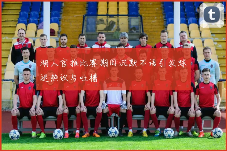 湖人官推比赛期间沉默不语引发球迷热议与吐槽