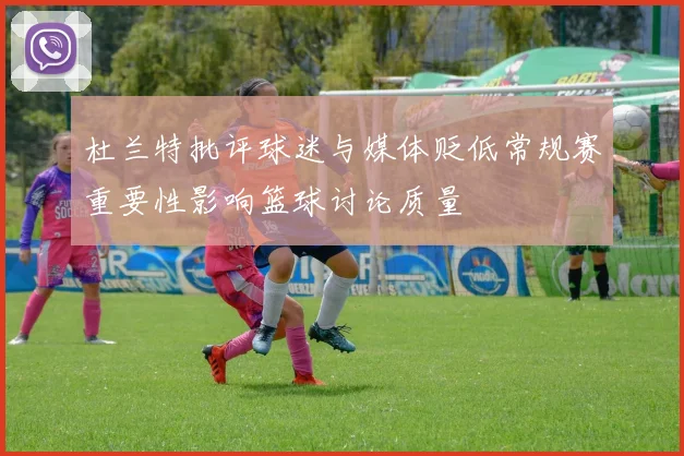 杜兰特批评球迷与媒体贬低常规赛重要性影响篮球讨论质量