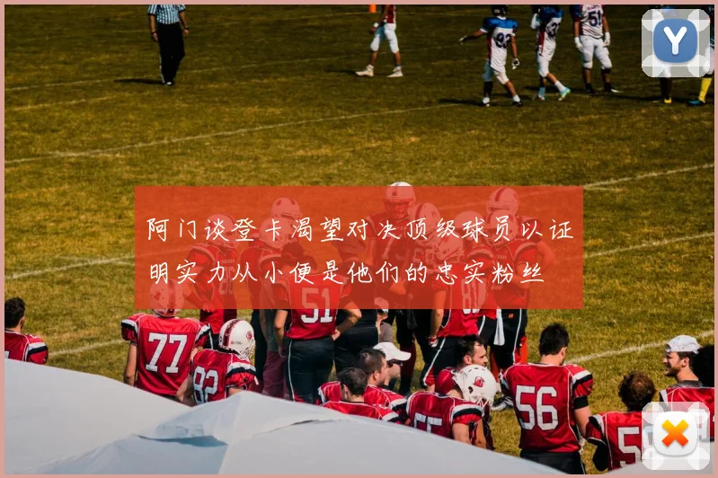 阿门谈登卡渴望对决顶级球员以证明实力从小便是他们的忠实粉丝