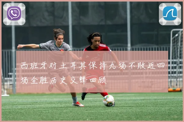 西班牙对土耳其保持九场不败近四场全胜历史交锋回顾