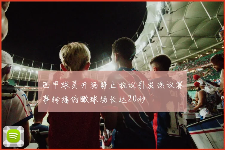 西甲球员开场静止抗议引发热议赛事转播俯瞰球场长达20秒