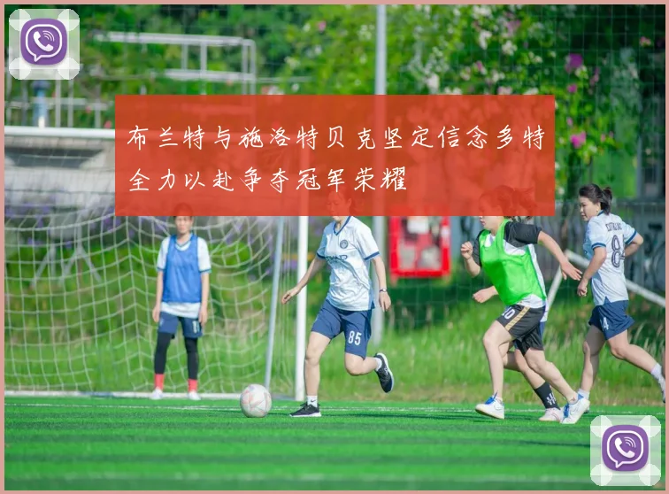 布兰特与施洛特贝克坚定信念多特全力以赴争夺冠军荣耀