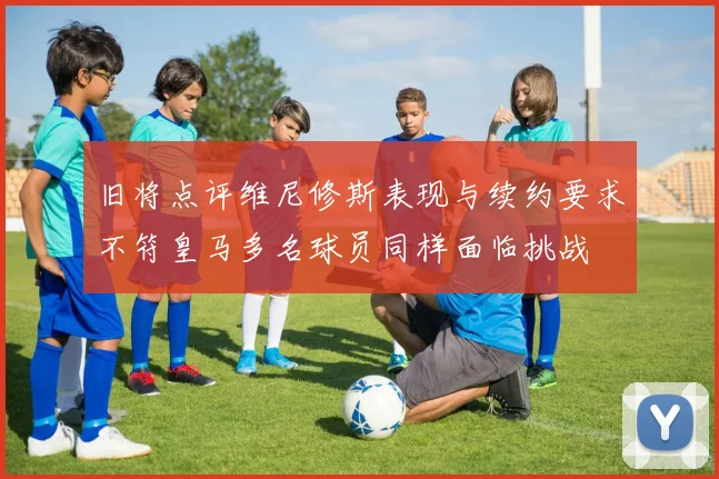 旧将点评维尼修斯表现与续约要求不符皇马多名球员同样面临挑战