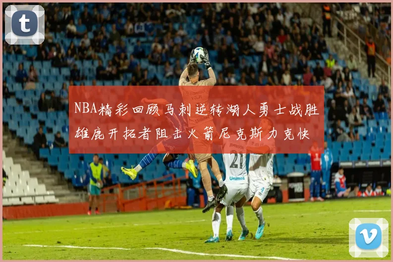 NBA精彩回顾马刺逆转湖人勇士战胜雄鹿开拓者阻击火箭尼克斯力克快船