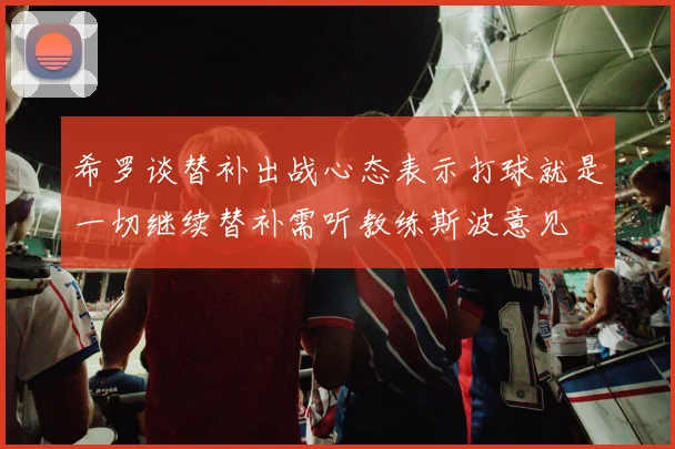 希罗谈替补出战心态表示打球就是一切继续替补需听教练斯波意见
