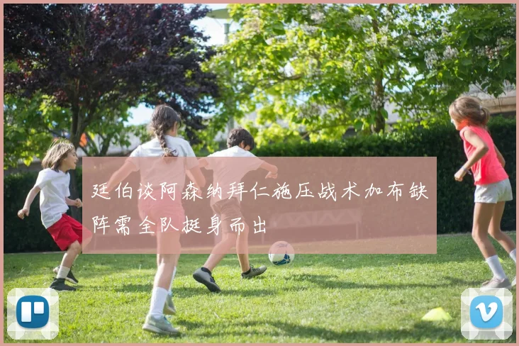 廷伯谈阿森纳拜仁施压战术加布缺阵需全队挺身而出