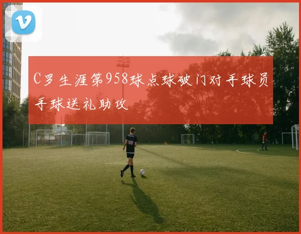C罗生涯第958球点球破门对手球员手球送礼助攻