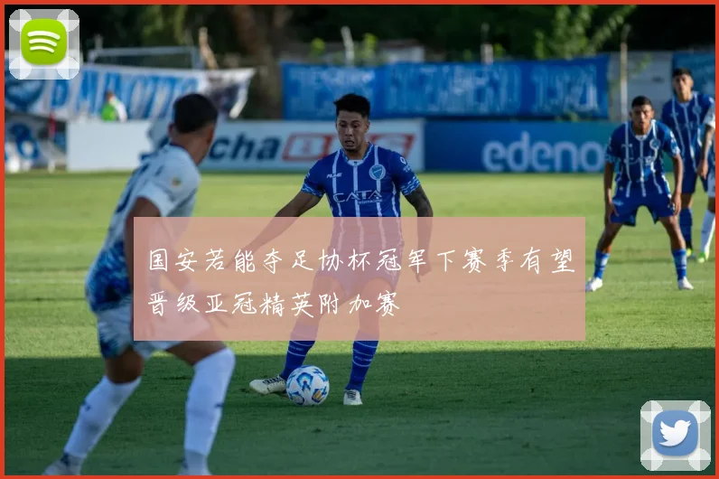 国安若能夺足协杯冠军下赛季有望晋级亚冠精英附加赛
