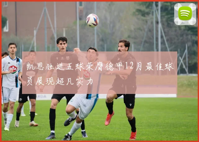 凯恩独进五球荣膺德甲12月最佳球员展现超凡实力