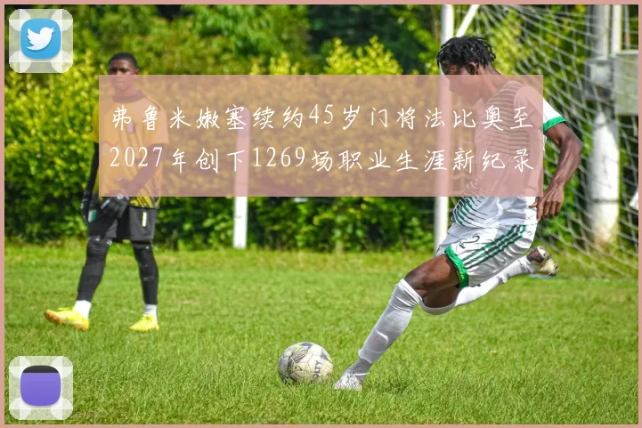 弗鲁米嫩塞续约45岁门将法比奥至2027年创下1269场职业生涯新纪录