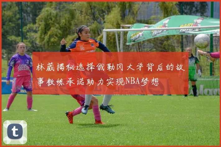 林葳揭秘选择俄勒冈大学背后的故事教练承诺助力实现NBA梦想