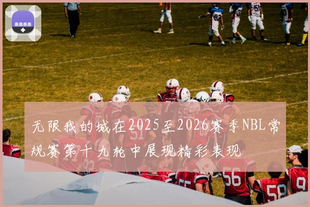 无限我的城在2025至2026赛季NBL常规赛第十九轮中展现精彩表现