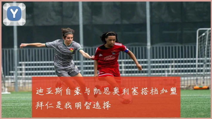 迪亚斯自豪与凯恩奥利塞搭档加盟拜仁是我明智选择