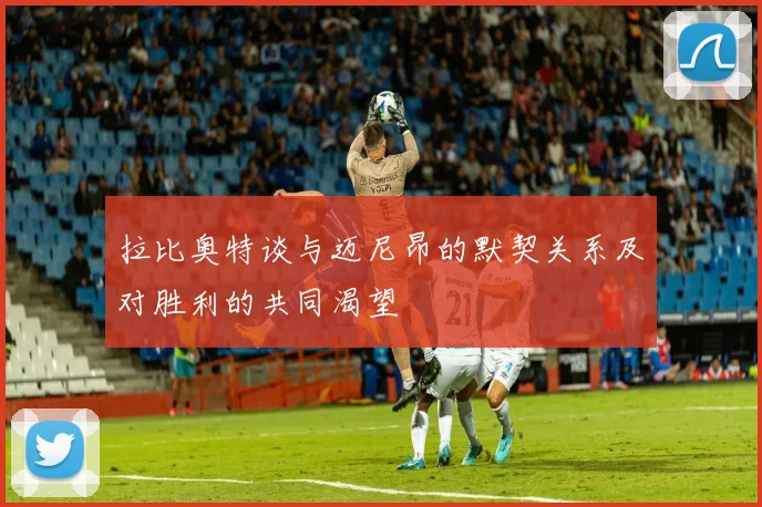 拉比奥特谈与迈尼昂的默契关系及对胜利的共同渴望